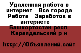 Удаленная работа в интернет - Все города Работа » Заработок в интернете   . Башкортостан респ.,Караидельский р-н